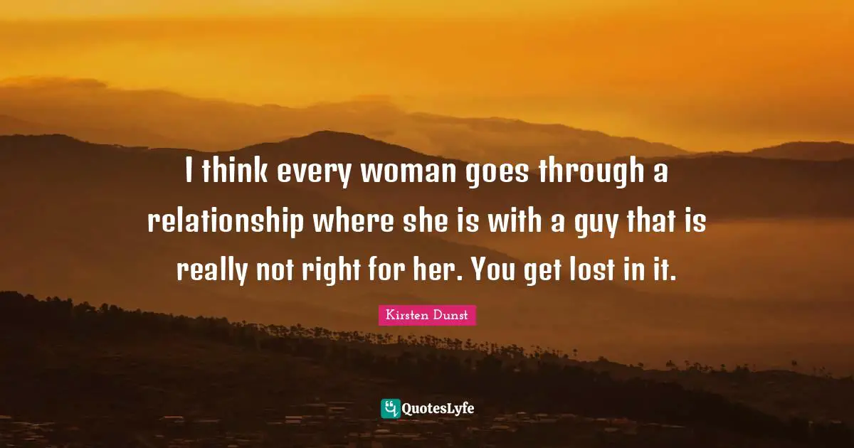 I think every woman goes through a relationship where she is with a guy that is really not right for her. You get lost in it.