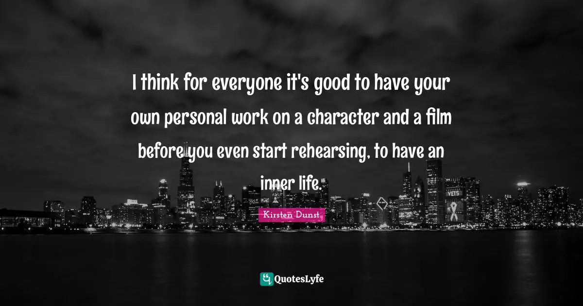 I think for everyone it's good to have your own personal work on a character and a film before you even start rehearsing, to have an inner life.
