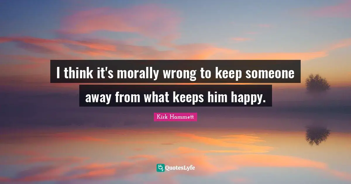 I think it's morally wrong to keep someone away from what keeps him happy.