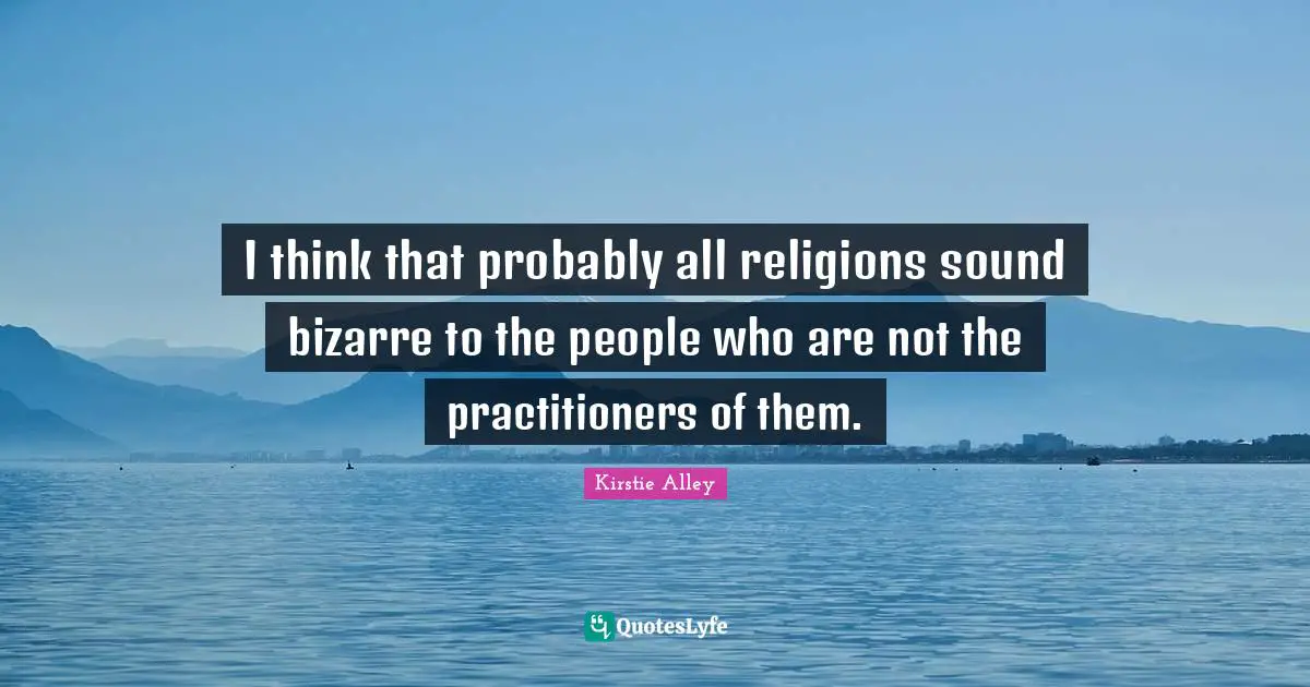 I think that probably all religions sound bizarre to the people who are not the practitioners of them.