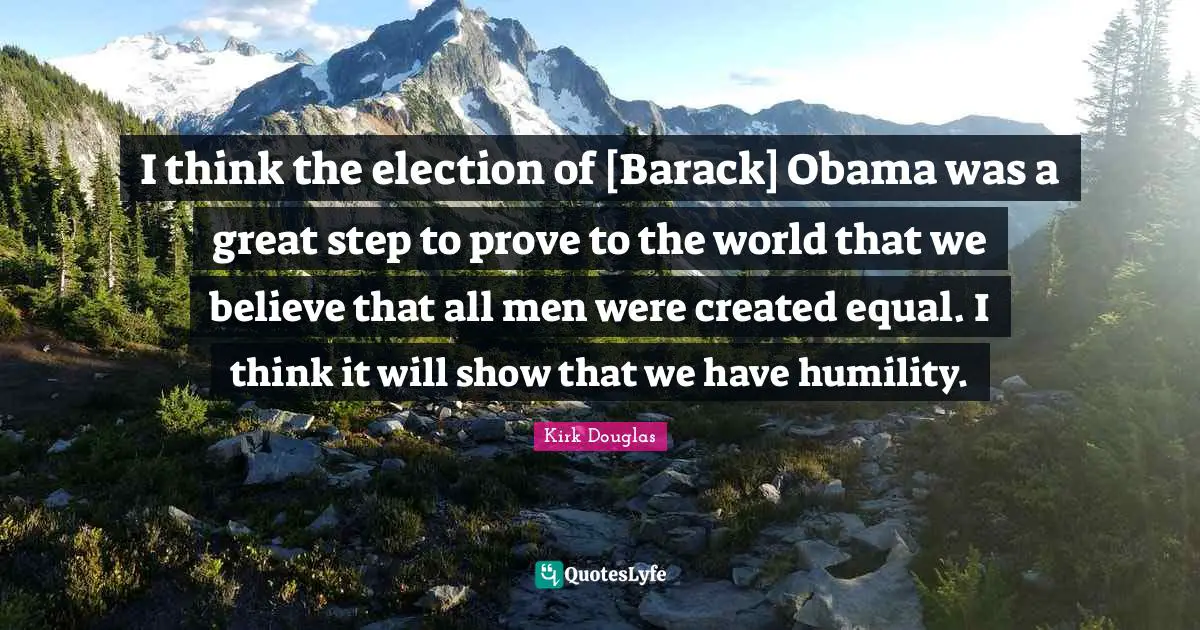 I think the election of [Barack] Obama was a great step to prove to the world that we believe that all men were created equal. I think it will show that we have humility.