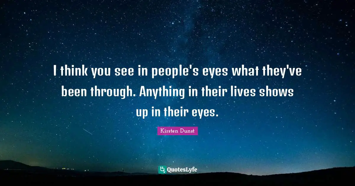 I think you see in people's eyes what they've been through. Anything in their lives shows up in their eyes.