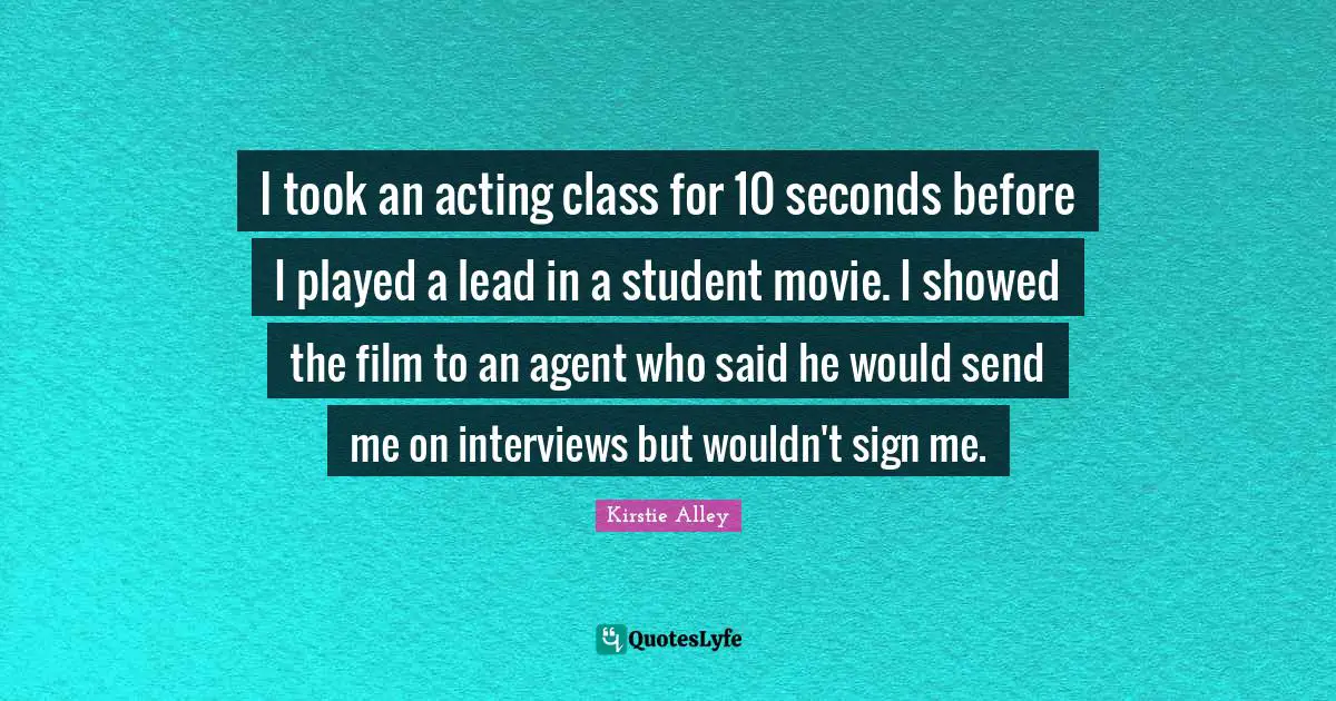 I took an acting class for 10 seconds before I played a lead in a student movie. I showed the film to an agent who said he would send me on interviews but wouldn't sign me.