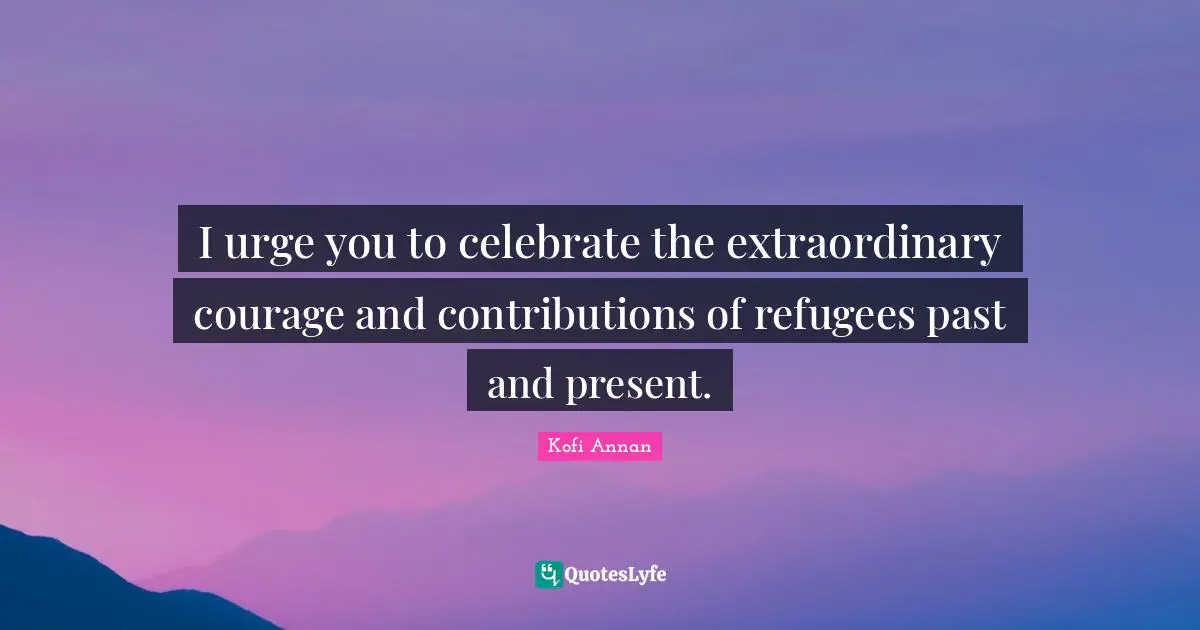 I urge you to celebrate the extraordinary courage and contributions of refugees past and present.