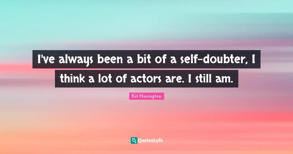 I've always been a bit of a self-doubter, I think a lot of actors are. I still am.