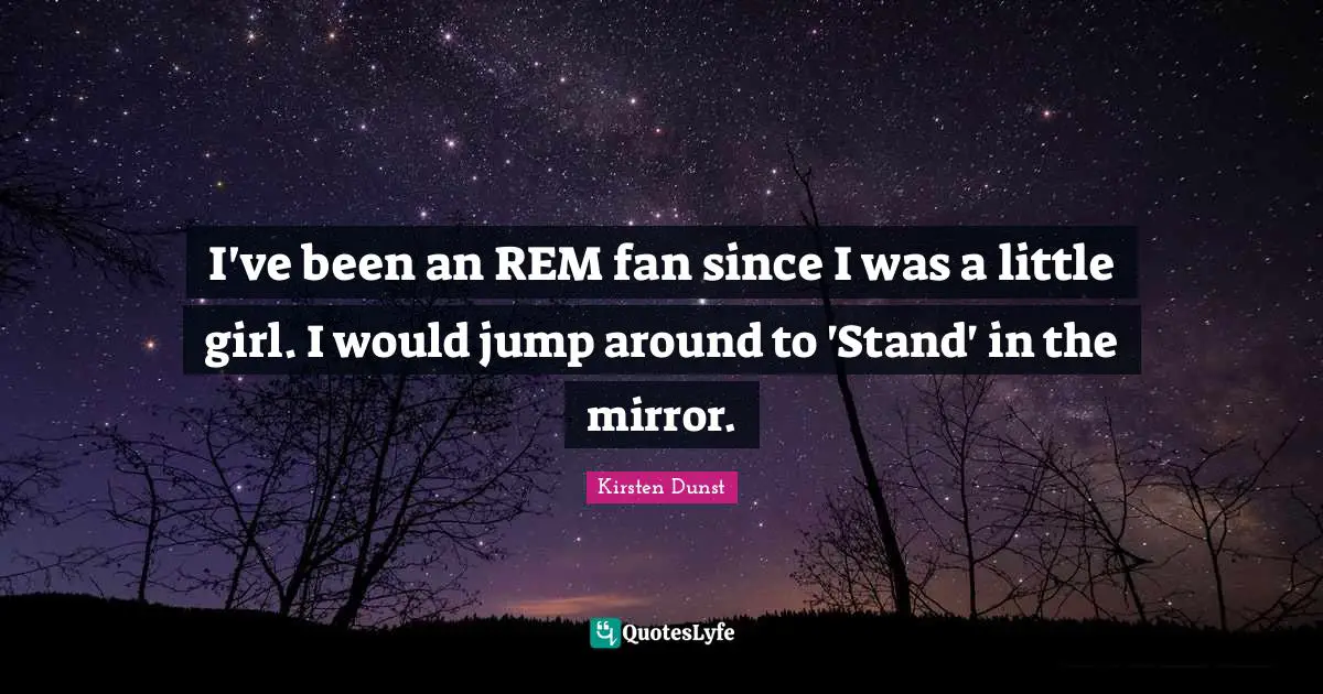 I've been an REM fan since I was a little girl. I would jump around to 'Stand' in the mirror.