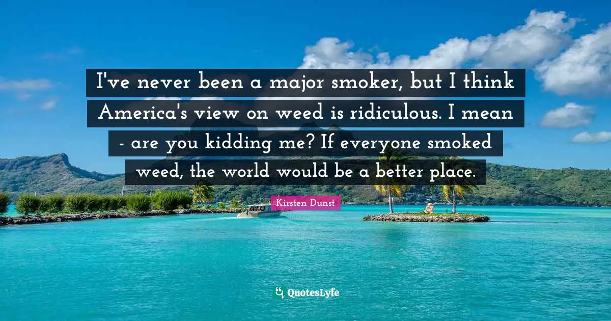 Kirsten Dunst Quotes: I've never been a major smoker, but I think America's view on weed is ridiculous. I mean - are you kidding me? If everyone smoked weed, the world would be a better place.