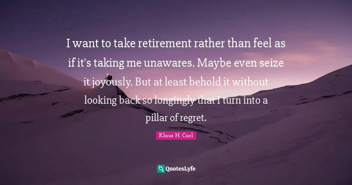 I want to take retirement rather than feel as if it's taking me unawares. Maybe even seize it joyously. But at least behold it without looking back so longingly that I turn into a pillar of regret.
