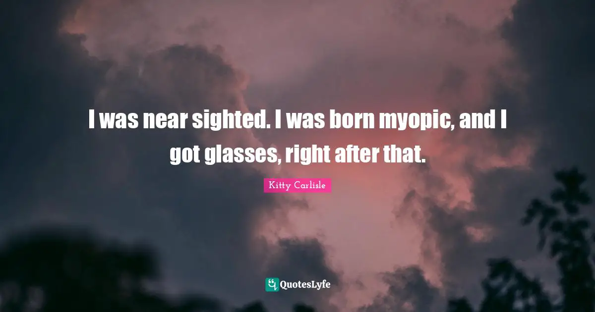 I was near sighted. I was born myopic, and I got glasses, right after that.