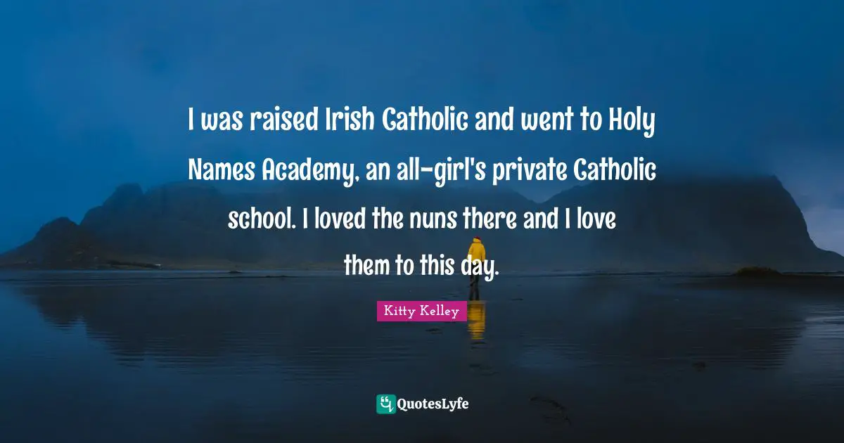 I was raised Irish Catholic and went to Holy Names Academy, an all-girl's private Catholic school. I loved the nuns there and I love them to this day.