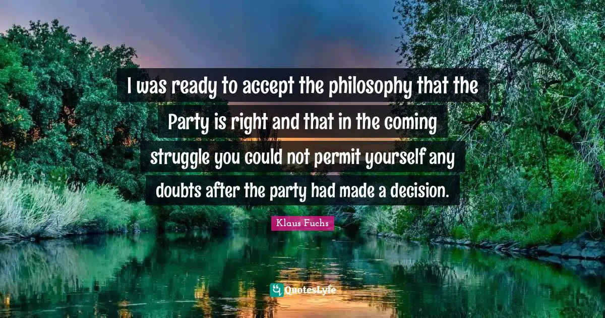 I was ready to accept the philosophy that the Party is right and that in the coming struggle you could not permit yourself any doubts after the party had made a decision.