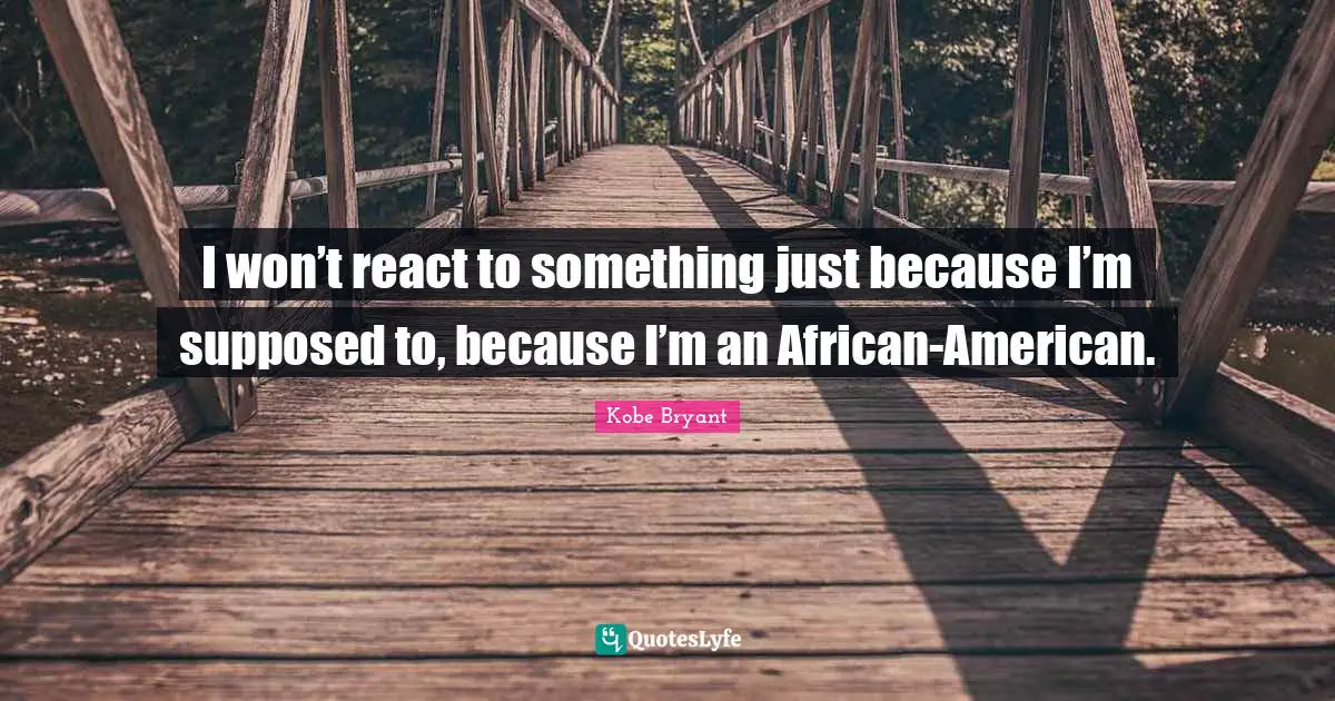 I won’t react to something just because I’m supposed to, because I’m an African-American.
