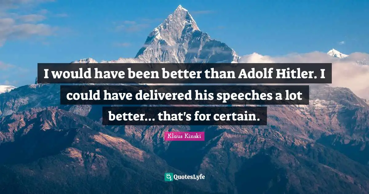 I would have been better than Adolf Hitler. I could have delivered his speeches a lot better... that's for certain.