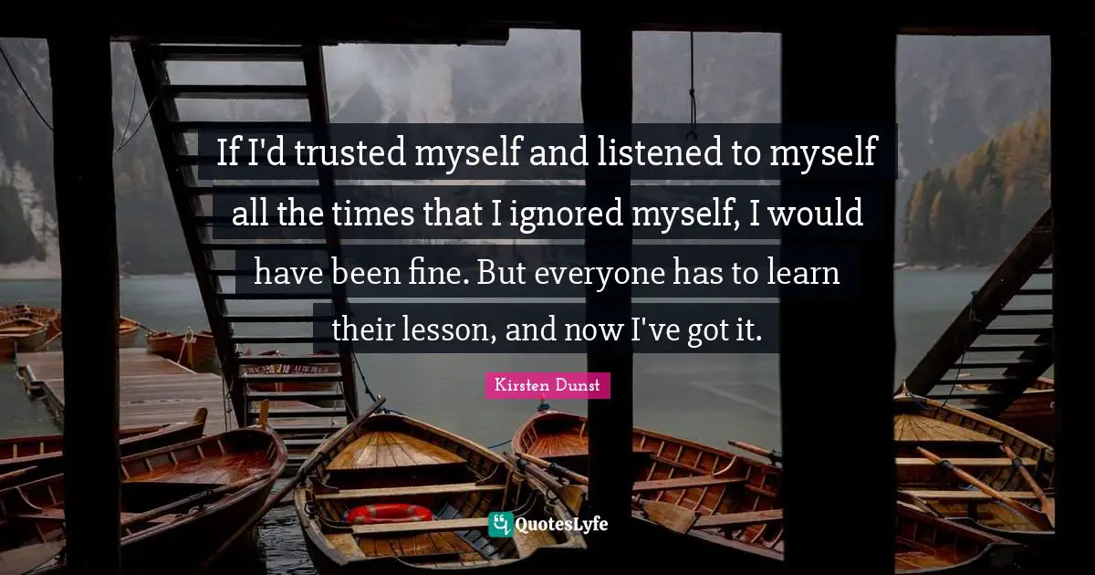If I'd trusted myself and listened to myself all the times that I ignored myself, I would have been fine. But everyone has to learn their lesson, and now I've got it.
