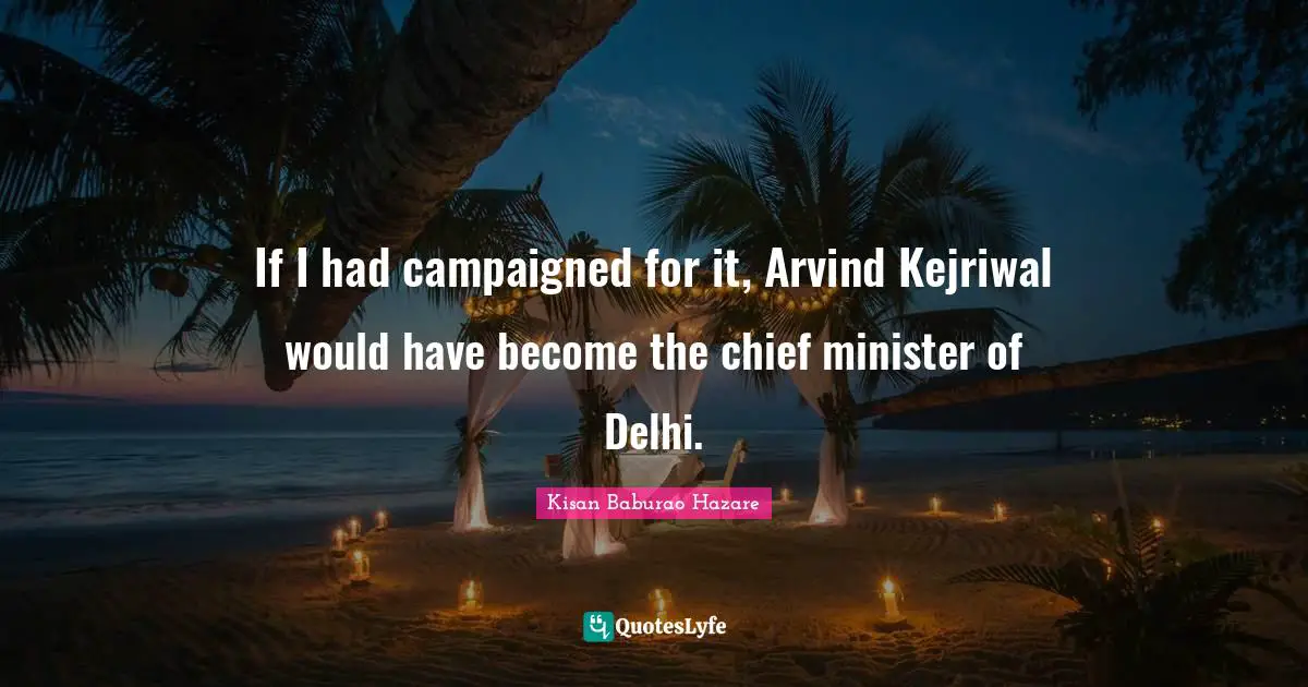 If I had campaigned for it, Arvind Kejriwal would have become the chief minister of Delhi.