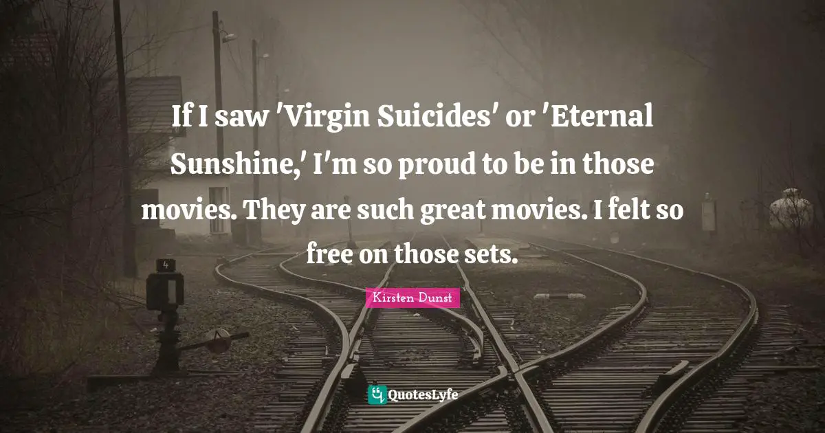 If I saw 'Virgin Suicides' or 'Eternal Sunshine,' I'm so proud to be in those movies. They are such great movies. I felt so free on those sets.