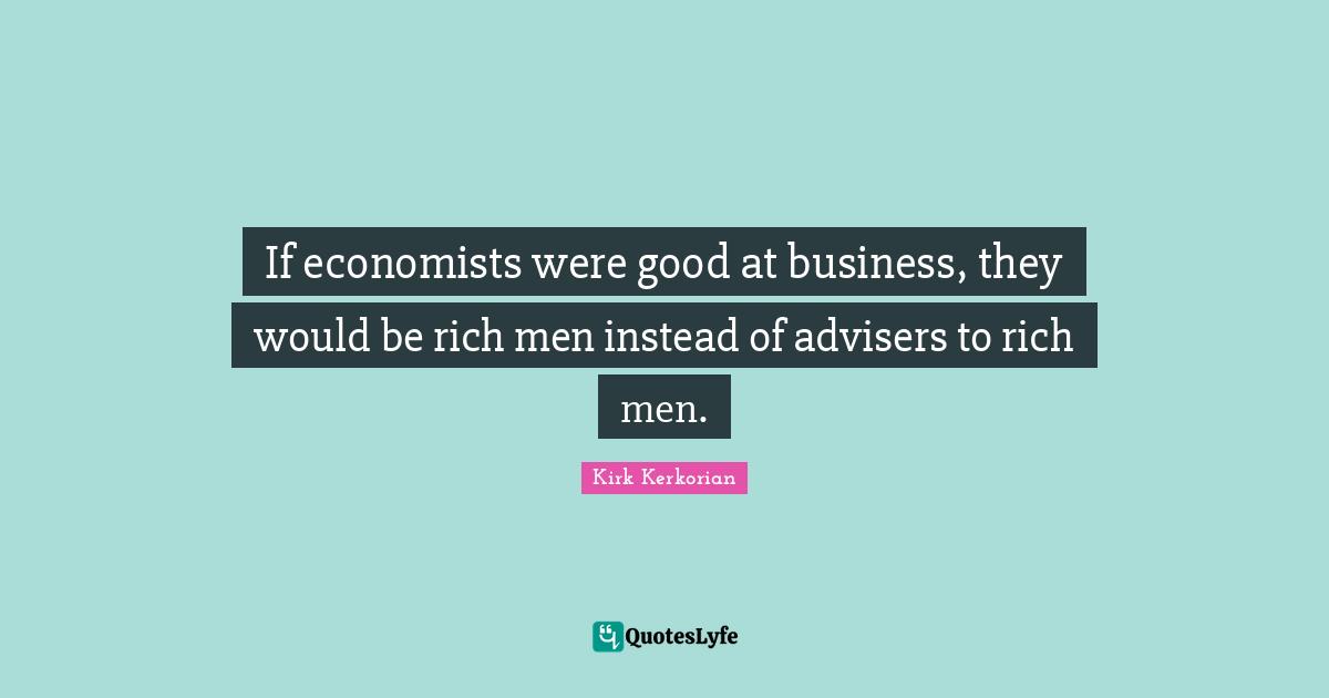 If economists were good at business, they would be rich men instead of advisers to rich men.