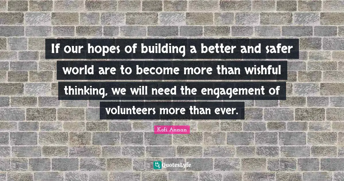 If our hopes of building a better and safer world are to become more than wishful thinking, we will need the engagement of volunteers more than ever.