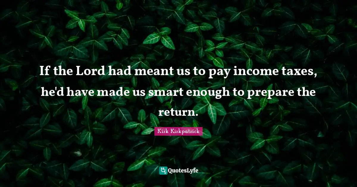 If the Lord had meant us to pay income taxes, he'd have made us smart enough to prepare the return.