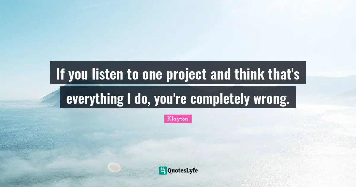 If you listen to one project and think that's everything I do, you're completely wrong.