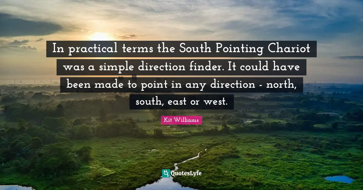Could Have Been Quotes: "In practical terms the South Pointing Chariot was a simple direction finder. It could have been made to point in any direction - north, south, east or west."