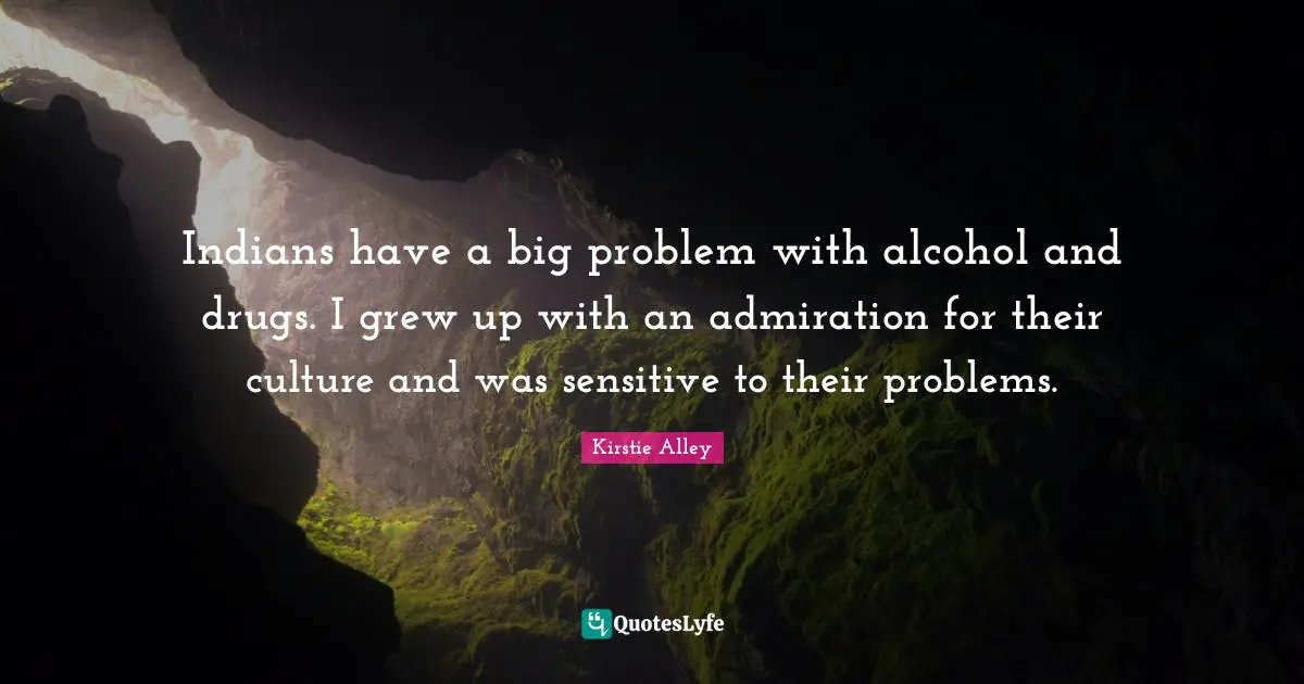 Indians have a big problem with alcohol and drugs. I grew up with an admiration for their culture and was sensitive to their problems.