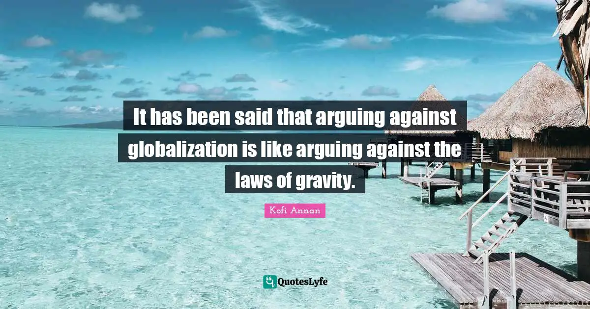 Kofi Annan Quotes: It has been said that arguing against globalization is like arguing against the laws of gravity.