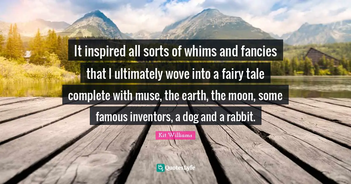 It inspired all sorts of whims and fancies that I ultimately wove into a fairy tale complete with muse, the earth, the moon, some famous inventors, a dog and a rabbit.