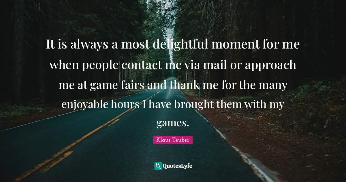 It is always a most delightful moment for me when people contact me via mail or approach me at game fairs and thank me for the many enjoyable hours I have brought them with my games.