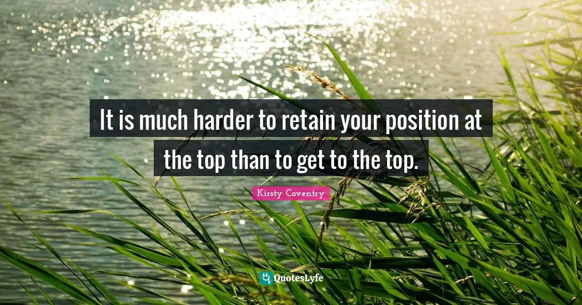 It is much harder to retain your position at the top than to get to the top.