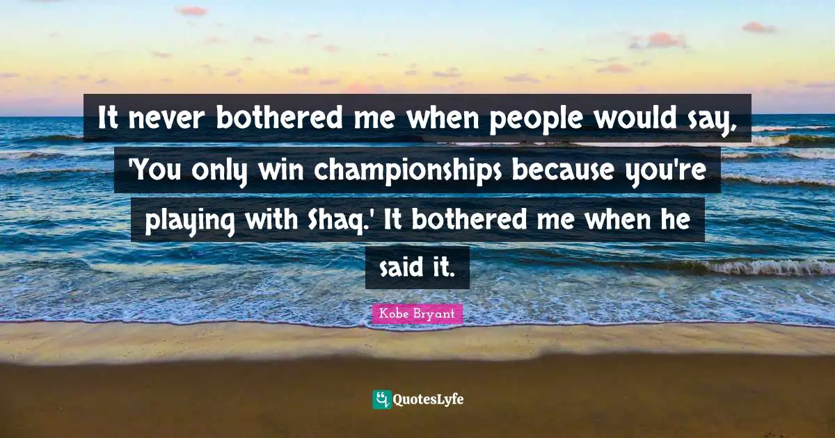 It never bothered me when people would say, 'You only win championships because you're playing with Shaq.' It bothered me when he said it.