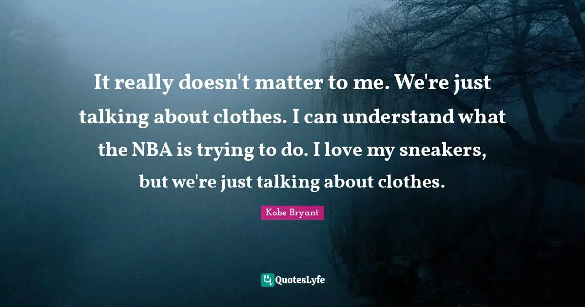 It really doesn't matter to me. We're just talking about clothes. I can understand what the NBA is trying to do. I love my sneakers, but we're just talking about clothes.