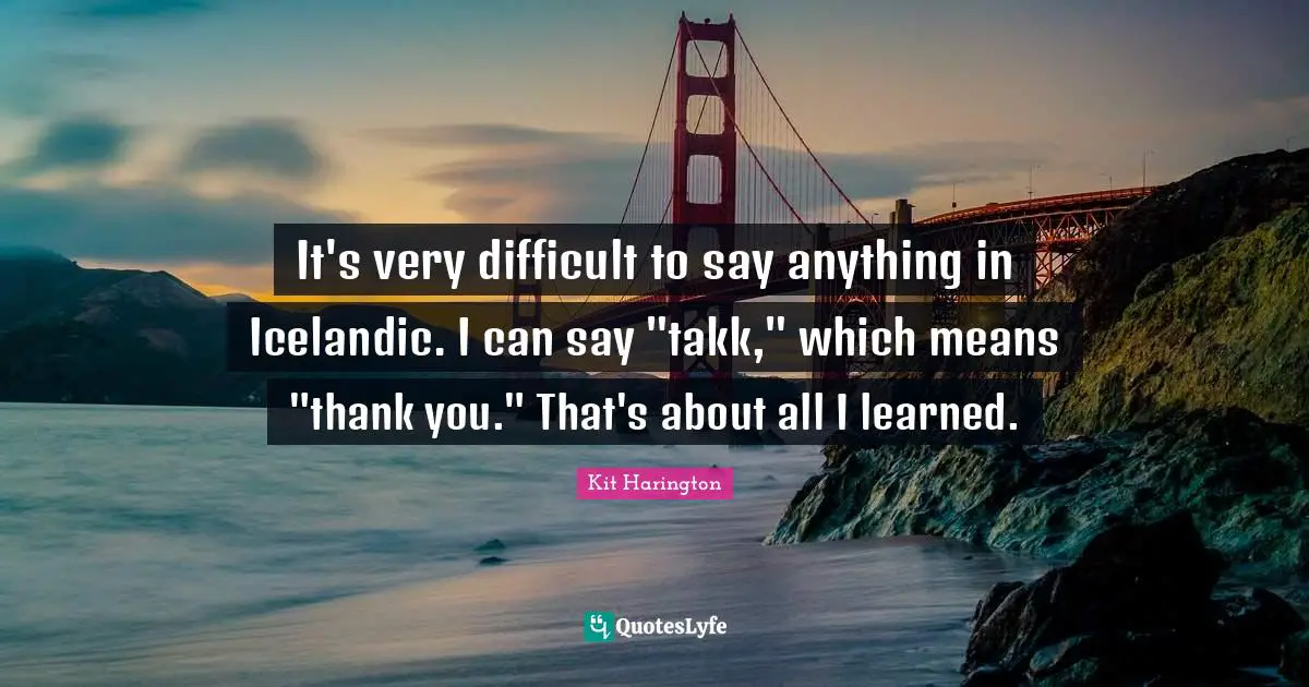 It's very difficult to say anything in Icelandic. I can say "takk," which means "thank you." That's about all I learned.