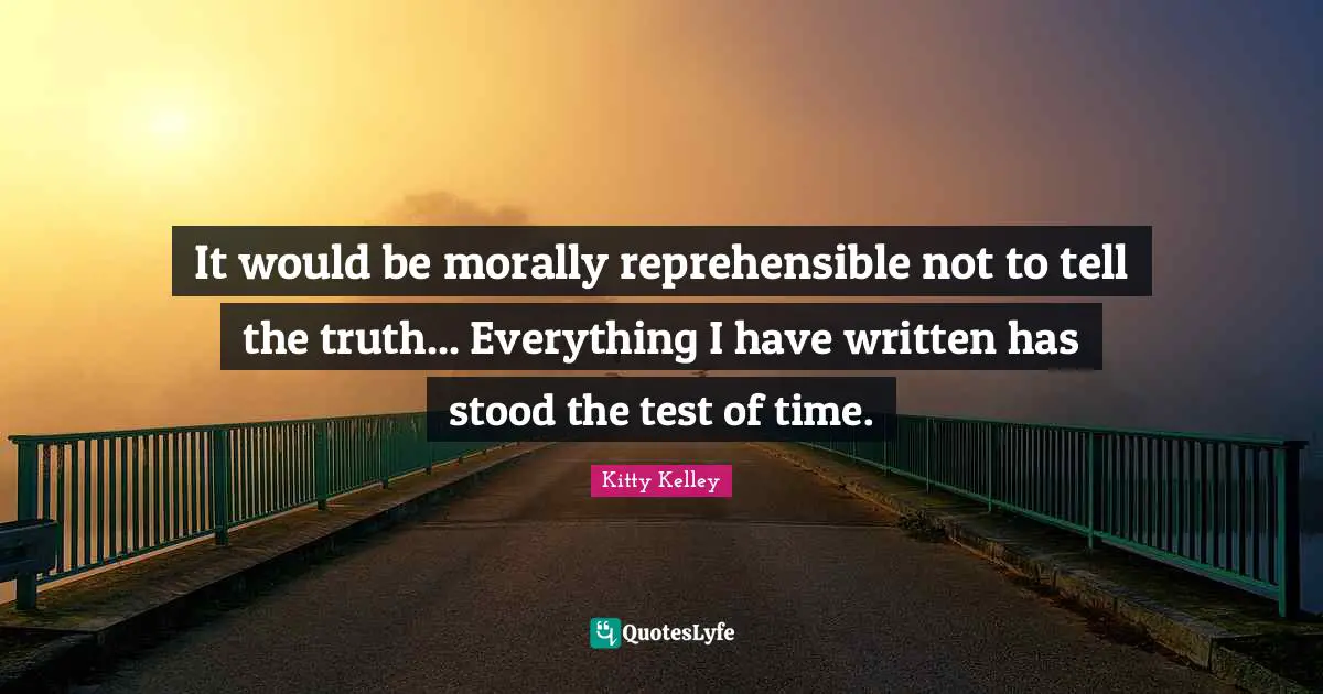 It would be morally reprehensible not to tell the truth... Everything I have written has stood the test of time.