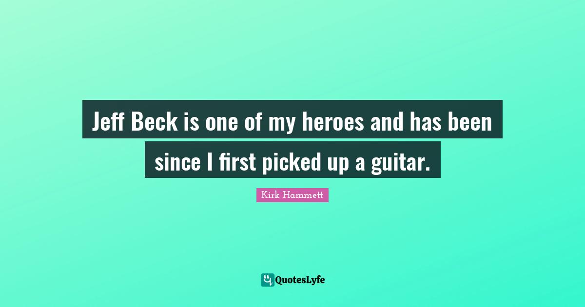 Jeff Beck is one of my heroes and has been since I first picked up a guitar.