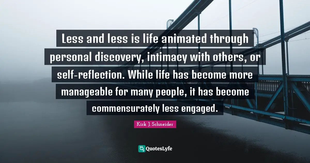Less and less is life animated through personal discovery, intimacy with others, or self-reflection. While life has become more manageable for many people, it has become commensurately less engaged.