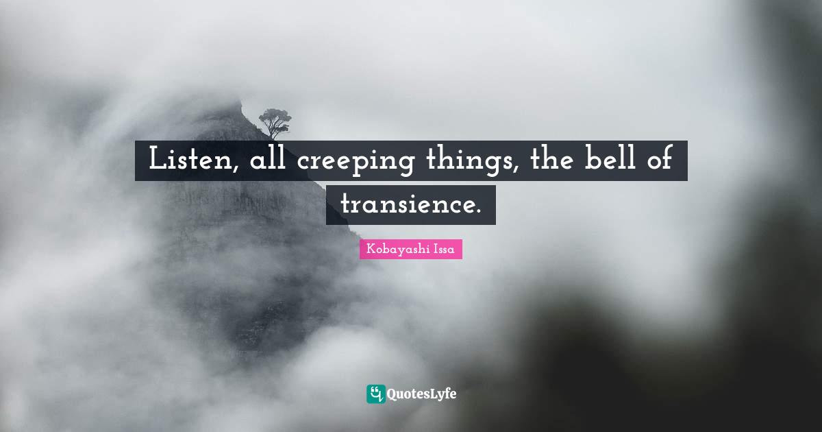Listen, all creeping things, the bell of transience.