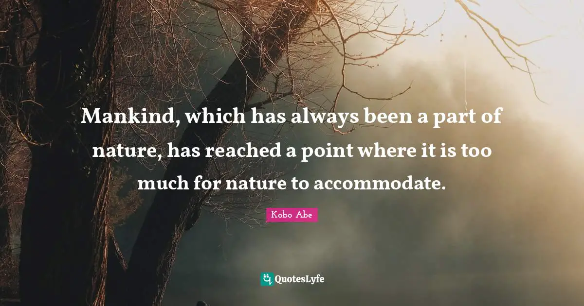Mankind, which has always been a part of nature, has reached a point where it is too much for nature to accommodate.