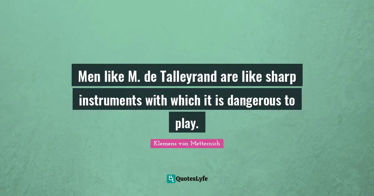 Instruments Quotes: "Men like M. de Talleyrand are like sharp instruments with which it is dangerous to play."