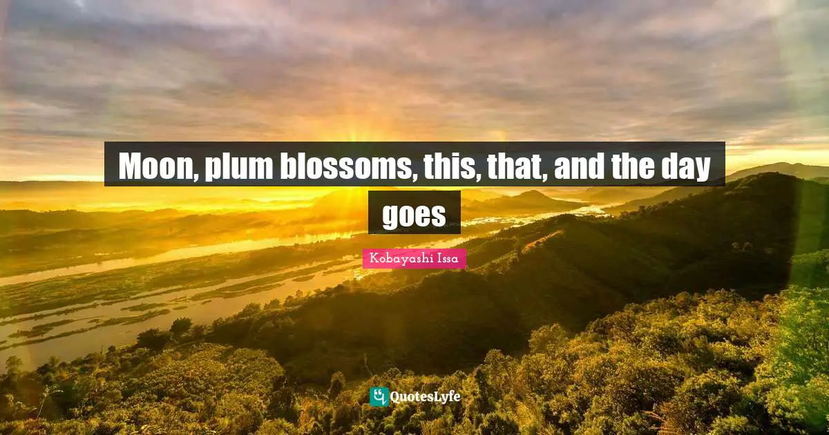 Kobayashi Issa Quotes: "Moon, plum blossoms, this, that, and the day goes"