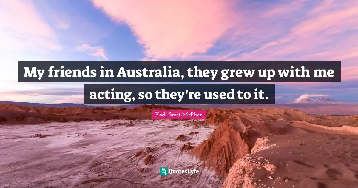 My friends in Australia, they grew up with me acting, so they're used to it.