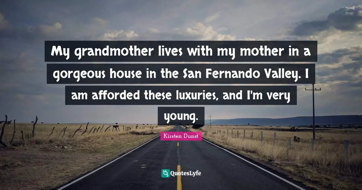 My grandmother lives with my mother in a gorgeous house in the San Fernando Valley. I am afforded these luxuries, and I'm very young.