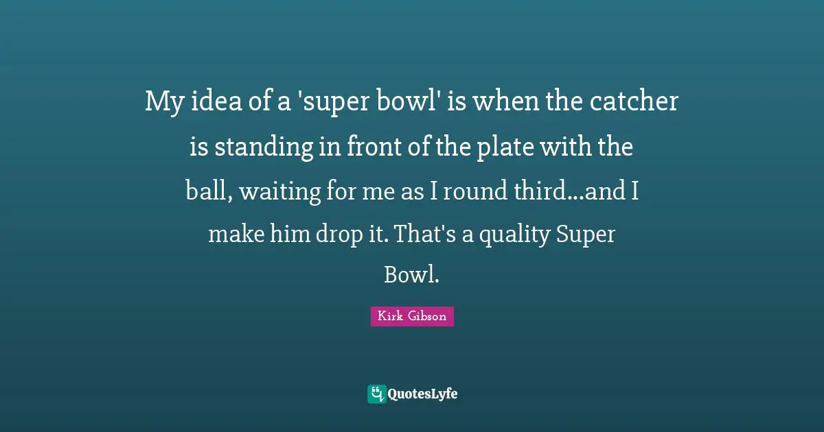 My idea of a 'super bowl' is when the catcher is standing in front of the plate with the ball, waiting for me as I round third...and I make him drop it. That's a quality Super Bowl.