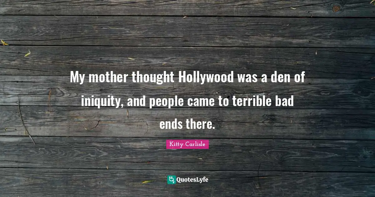 My mother thought Hollywood was a den of iniquity, and people came to terrible bad ends there.