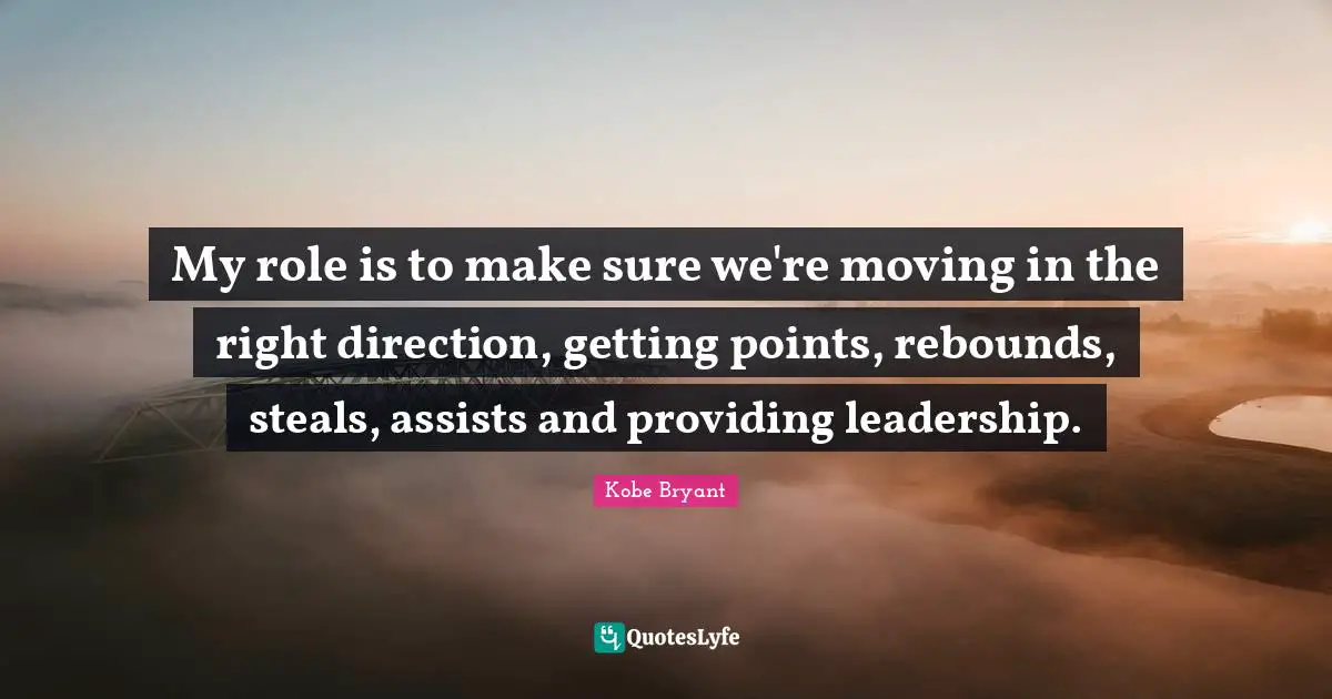 My role is to make sure we're moving in the right direction, getting points, rebounds, steals, assists and providing leadership.