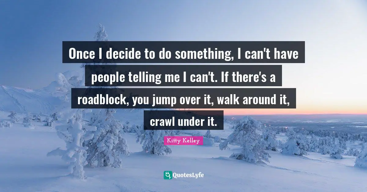 Once I decide to do something, I can't have people telling me I can't. If there's a roadblock, you jump over it, walk around it, crawl under it.