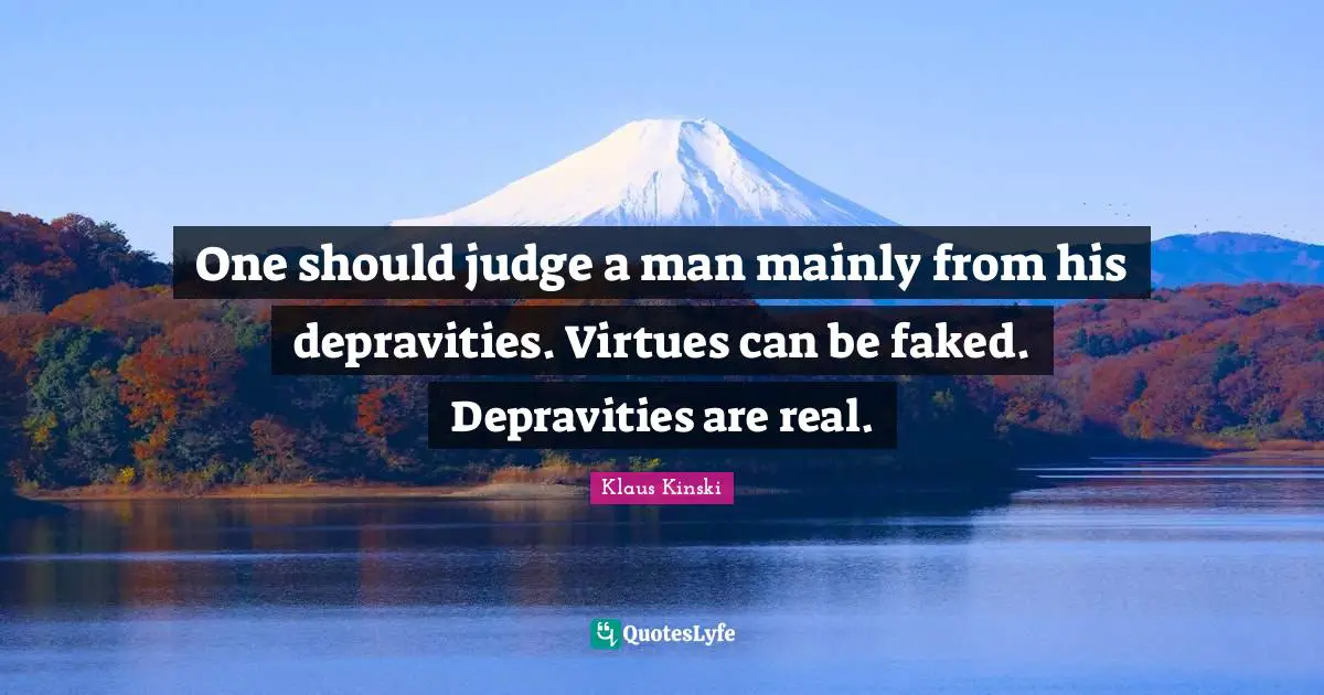 One should judge a man mainly from his depravities. Virtues can be faked. Depravities are real.