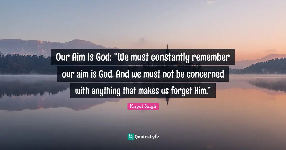 Our Aim Is God: “We must constantly remember our aim is God. And we must not be concerned with anything that makes us forget Him.”