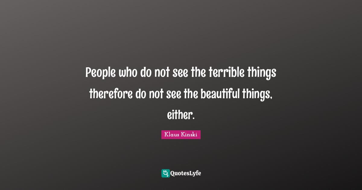 People who do not see the terrible things therefore do not see the beautiful things, either.