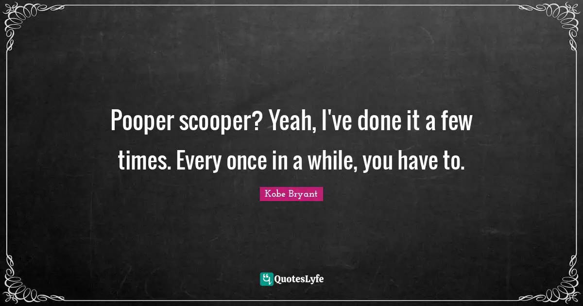Pooper scooper? Yeah, I've done it a few times. Every once in a while, you have to.